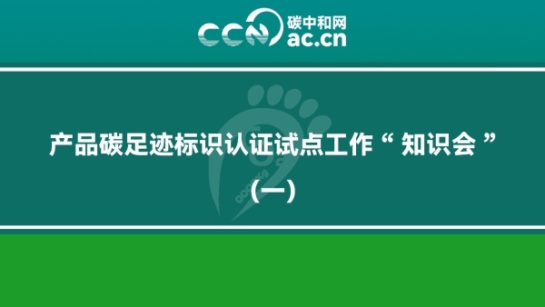 产品碳足迹标识认证试点工作“知识会”（一）